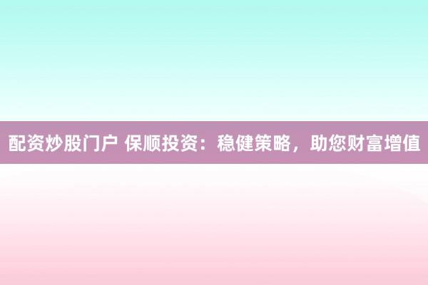 配资炒股门户 保顺投资:稳健策略,助您财富增值