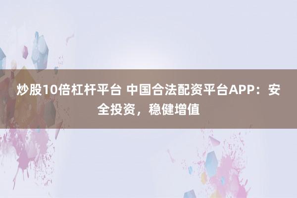 炒股10倍杠杆平台 中国合法配资平台APP：安全投资，稳健增值