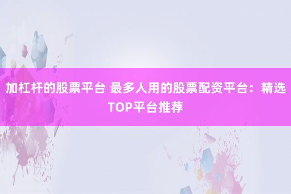 加杠杆的股票平台 最多人用的股票配资平台：精选TOP平台推荐