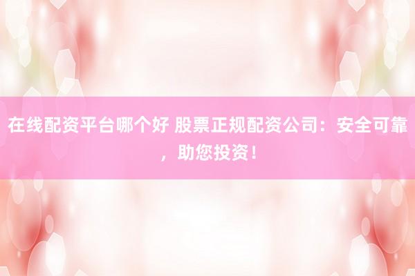 在线配资平台哪个好 股票正规配资公司：安全可靠，助您投资！