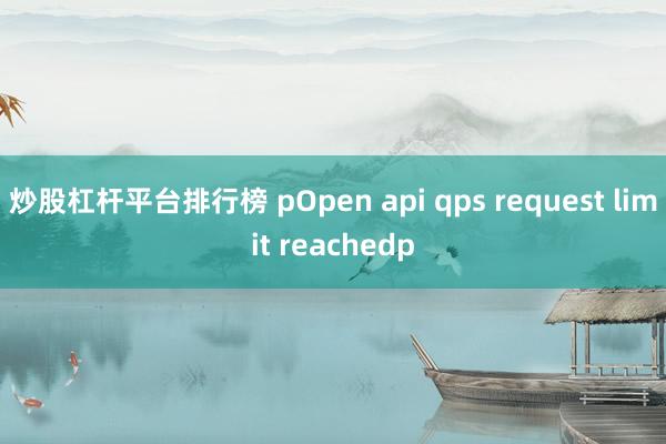 炒股杠杆平台排行榜 pOpen api qps request limit reachedp