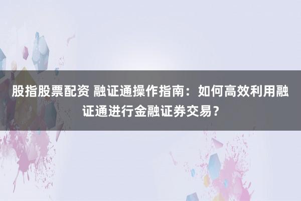 股指股票配资 融证通操作指南：如何高效利用融证通进行金融证券交易？