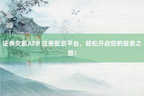 证券交易APP 注册配资平台,轻松开启您的投资之旅!