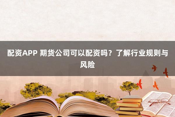 配资APP 期货公司可以配资吗?了解行业规则与风险