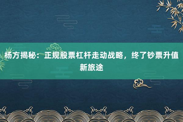 杨方揭秘:正规股票杠杆走动战略,终了钞票升值新旅途