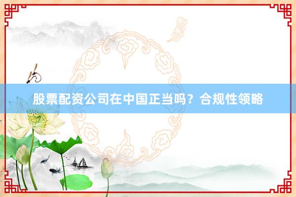 股票配资公司在中国正当吗?合规性领略