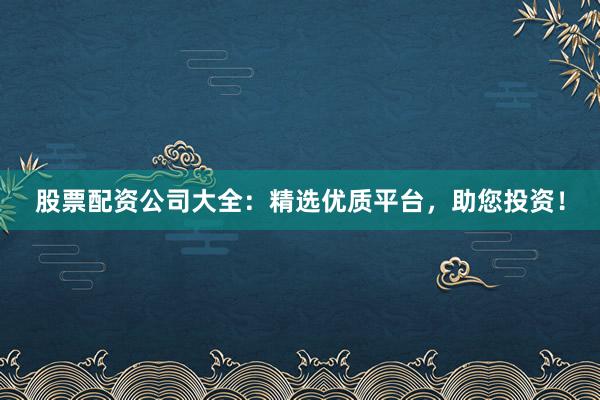 股票配资公司大全:精选优质平台,助您投资!