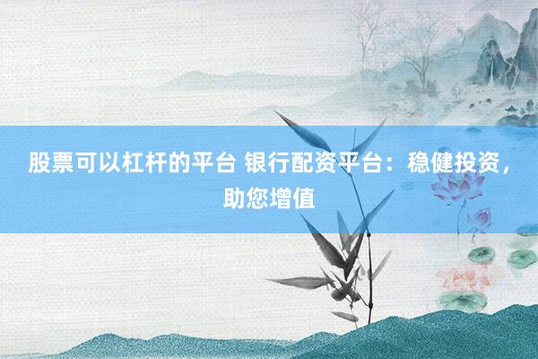 股票可以杠杆的平台 银行配资平台：稳健投资，助您增值