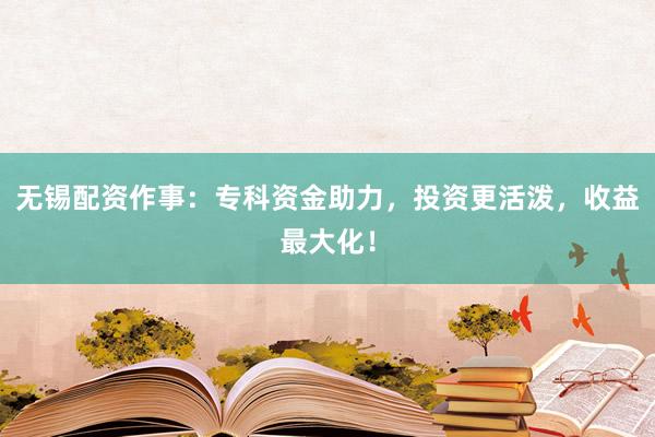 无锡配资作事:专科资金助力,投资更活泼,收益最大化!