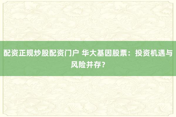 配资正规炒股配资门户 华大基因股票：投资机遇与风险并存？