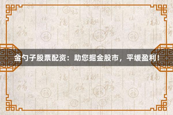 金勺子股票配资：助您掘金股市，平缓盈利！