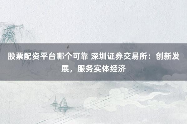 股票配资平台哪个可靠 深圳证券交易所:创新发展,服务实体经济