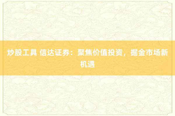 炒股工具 信达证券：聚焦价值投资，掘金市场新机遇
