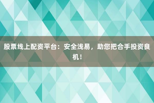 股票线上配资平台：安全浅易，助您把合手投资良机！