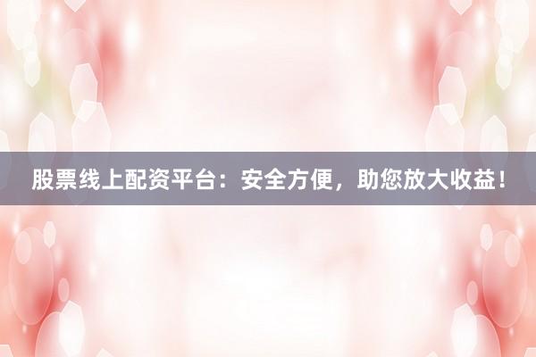 股票线上配资平台：安全方便，助您放大收益！