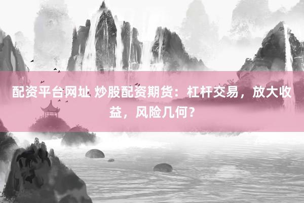 配资平台网址 炒股配资期货：杠杆交易，放大收益，风险几何？