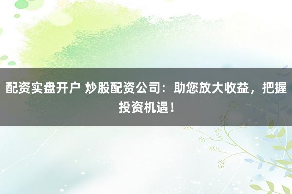 配资实盘开户 炒股配资公司：助您放大收益，把握投资机遇！