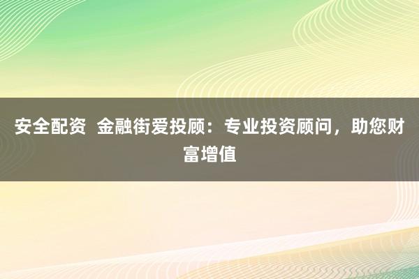 安全配资  金融街爱投顾：专业投资顾问，助您财富增值
