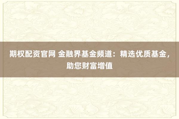 期权配资官网 金融界基金频道：精选优质基金，助您财富增值