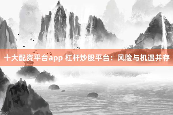 十大配资平台app 杠杆炒股平台：风险与机遇并存