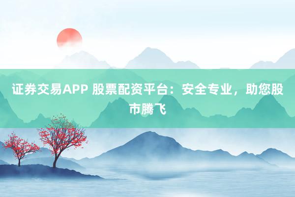 证券交易APP 股票配资平台：安全专业，助您股市腾飞