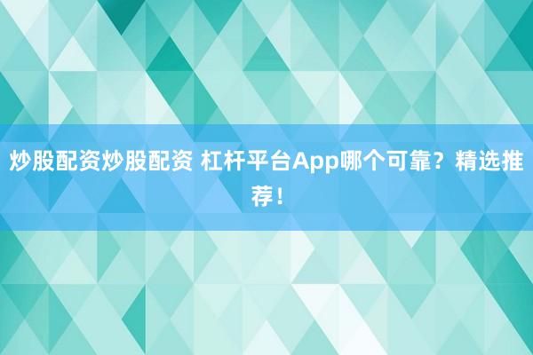 炒股配资炒股配资 杠杆平台App哪个可靠？精选推荐！
