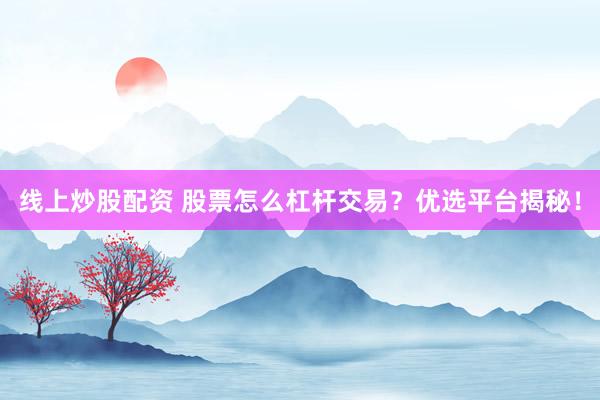 线上炒股配资 股票怎么杠杆交易？优选平台揭秘！