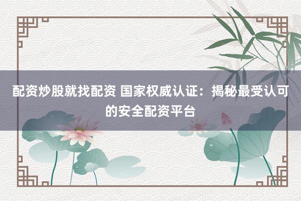 配资炒股就找配资 国家权威认证：揭秘最受认可的安全配资平台