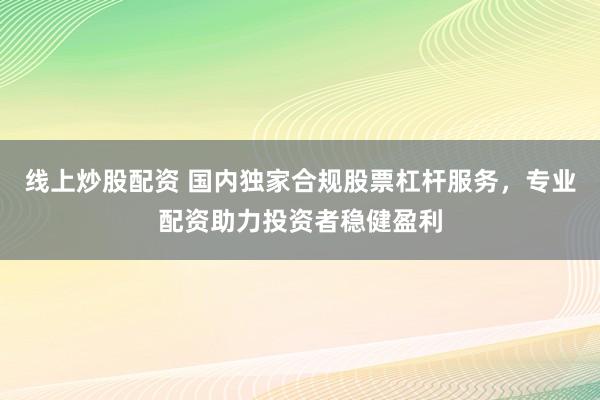 线上炒股配资 国内独家合规股票杠杆服务，专业配资助力投资者稳健盈利