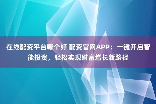 在线配资平台哪个好 配资官网APP：一键开启智能投资，轻松实现财富增长新路径