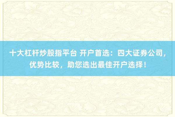 十大杠杆炒股指平台 开户首选：四大证券公司，优势比较，助您选出最佳开户选择！