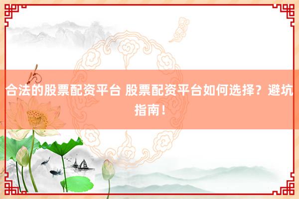 合法的股票配资平台 股票配资平台如何选择？避坑指南！