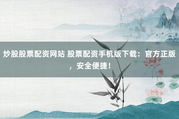 炒股股票配资网站 股票配资手机版下载:官方正版,安全便捷!