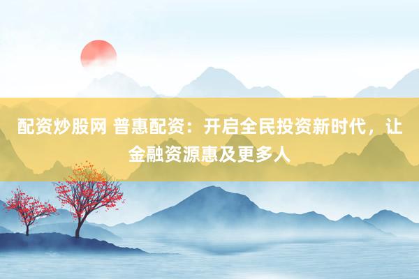 配资炒股网 普惠配资：开启全民投资新时代，让金融资源惠及更多人