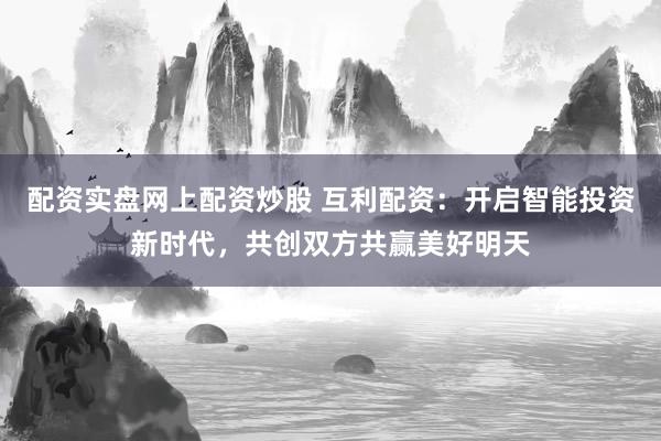 配资实盘网上配资炒股 互利配资：开启智能投资新时代，共创双方共赢美好明天