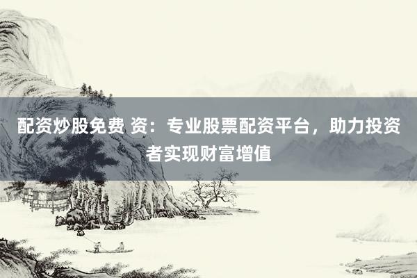 配资炒股免费 资：专业股票配资平台，助力投资者实现财富增值