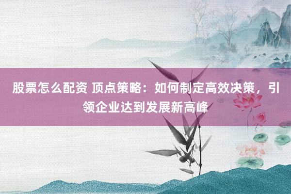 股票怎么配资 顶点策略:如何制定高效决策,引领企业达到发展新高峰