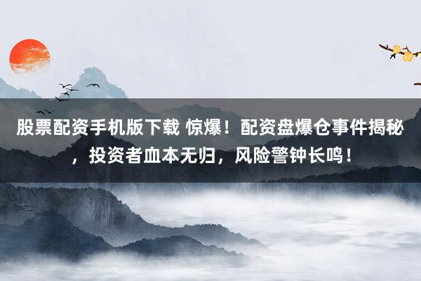 股票配资手机版下载 惊爆！配资盘爆仓事件揭秘，投资者血本无归，风险警钟长鸣！