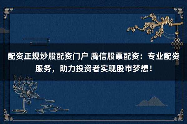 配资正规炒股配资门户 腾信股票配资：专业配资服务，助力投资者实现股市梦想！