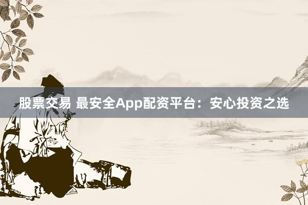股票交易 最安全App配资平台：安心投资之选