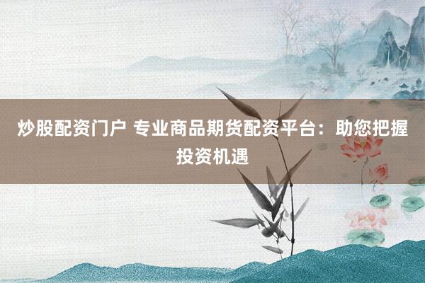 炒股配资门户 专业商品期货配资平台:助您把握投资机遇