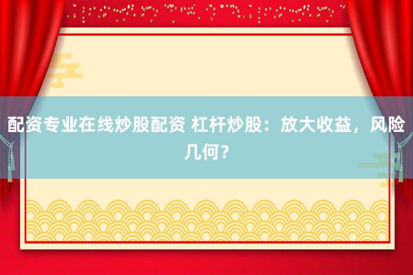 配资专业在线炒股配资 杠杆炒股:放大收益,风险几何?
