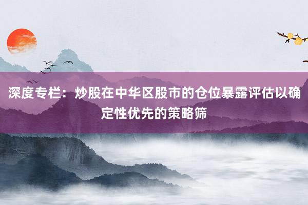 深度专栏：炒股在中华区股市的仓位暴露评估以确定性优先的策略筛