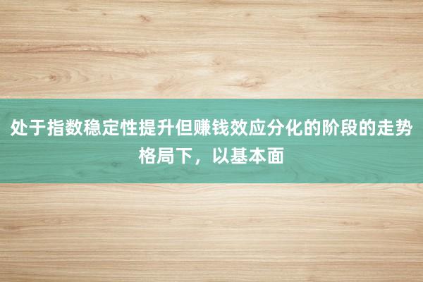 处于指数稳定性提升但赚钱效应分化的阶段的走势格局下，以基本面