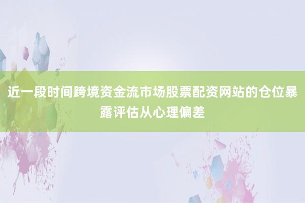 近一段时间跨境资金流市场股票配资网站的仓位暴露评估从心理偏差