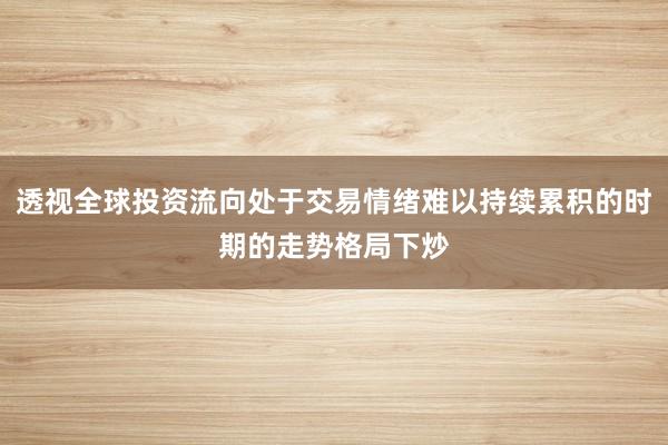 透视全球投资流向处于交易情绪难以持续累积的时期的走势格局下炒