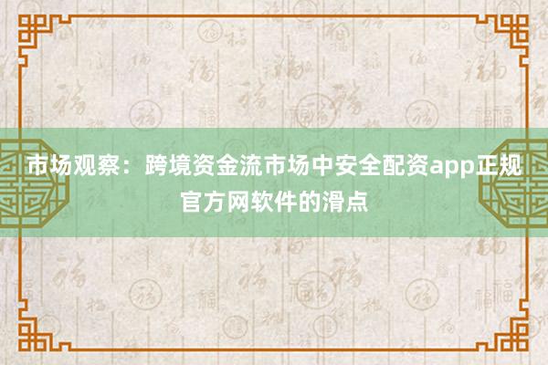 市场观察：跨境资金流市场中安全配资app正规官方网软件的滑点