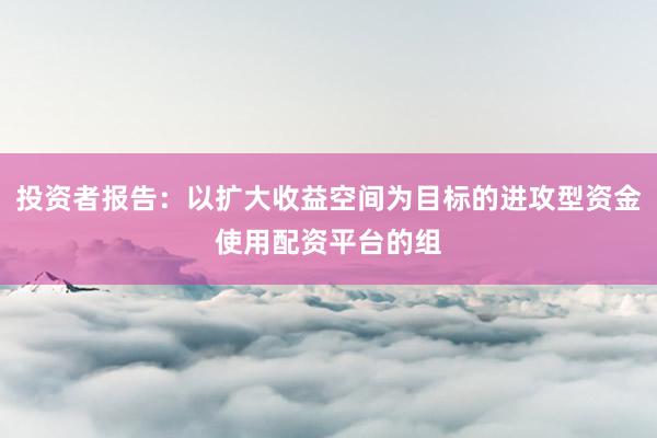 投资者报告:以扩大收益空间为目标的进攻型资金使用配资平台的组