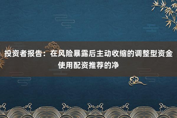 投资者报告:在风险暴露后主动收缩的调整型资金使用配资推荐的净