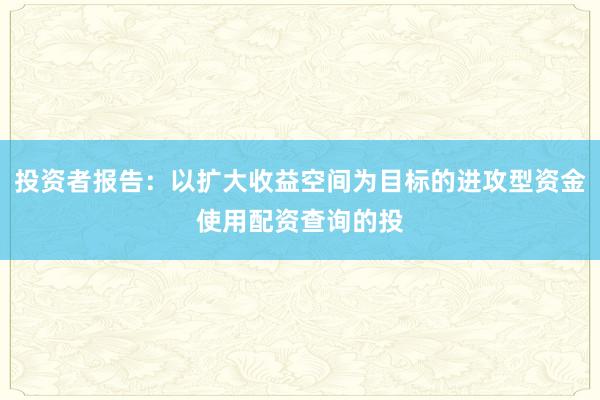 投资者报告：以扩大收益空间为目标的进攻型资金使用配资查询的投